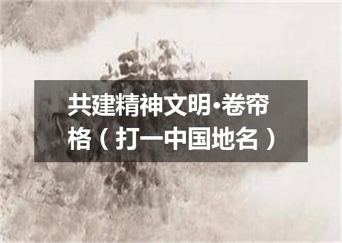 共建精神文明·卷帘格（打一中国地名）