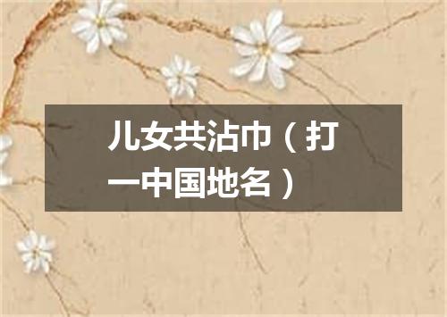 儿女共沾巾（打一中国地名）