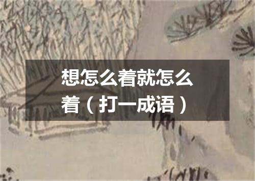 想怎么着就怎么着（打一成语）