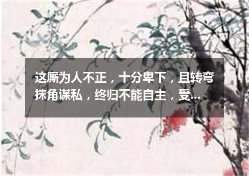这厮为人不正，十分卑下，且转弯抹角谋私，终归不能自主，受人牵制（打一字谜）