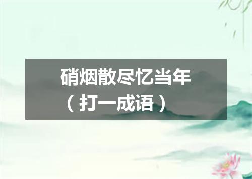 硝烟散尽忆当年（打一成语）