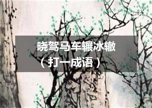 晓驾马车辗冰辙（打一成语）