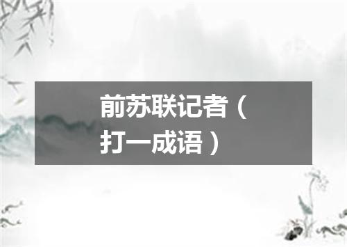 前苏联记者（打一成语）