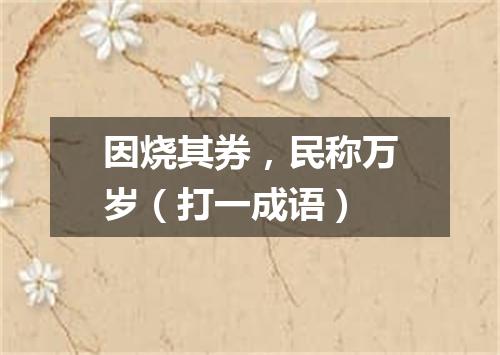 因烧其券，民称万岁（打一成语）