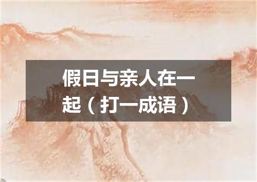 假日与亲人在一起（打一成语）