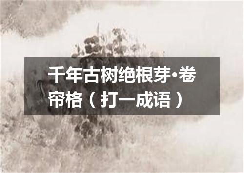千年古树绝根芽·卷帘格（打一成语）