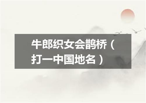 牛郎织女会鹊桥（打一中国地名）
