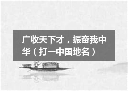 广收天下才，振奋我中华（打一中国地名）