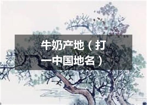 牛奶产地（打一中国地名）