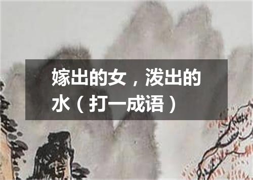 嫁出的女，泼出的水（打一成语）