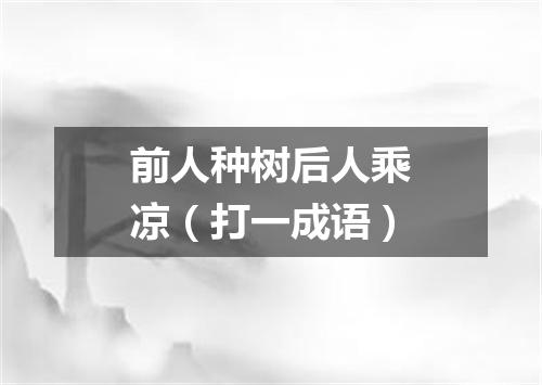 前人种树后人乘凉（打一成语）