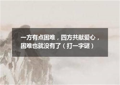 一方有点困难，四方共献爱心，困难也就没有了（打一字谜）