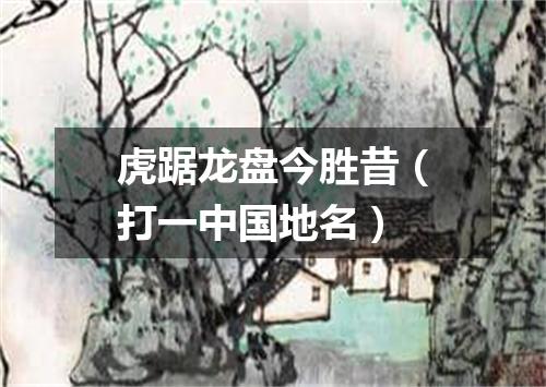 虎踞龙盘今胜昔（打一中国地名）