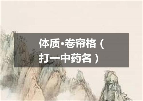 体质·卷帘格（打一中药名）