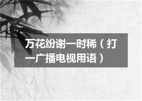 万花纷谢一时稀（打一广播电视用语）
