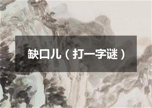 缺口儿（打一字谜）