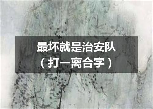 最坏就是治安队（打一离合字）