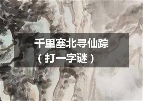 千里塞北寻仙踪（打一字谜）