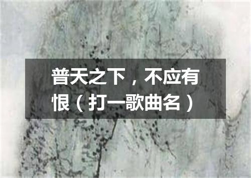 普天之下，不应有恨（打一歌曲名）