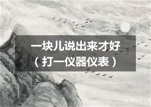 一块儿说出来才好（打一仪器仪表）