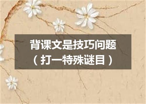 背课文是技巧问题（打一特殊谜目）
