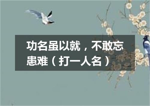 功名虽以就，不敢忘患难（打一人名）