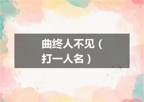 曲终人不见（打一人名）