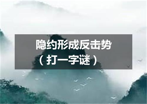 隐约形成反击势（打一字谜）