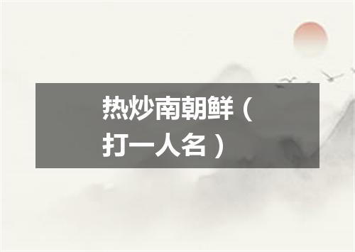 热炒南朝鲜（打一人名）