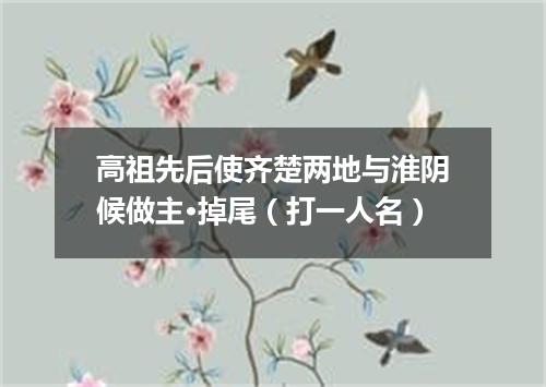高祖先后使齐楚两地与淮阴候做主·掉尾（打一人名）