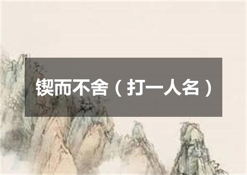 锲而不舍（打一人名）
