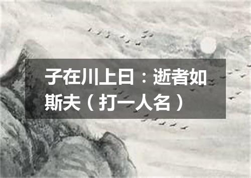 子在川上曰：逝者如斯夫（打一人名）