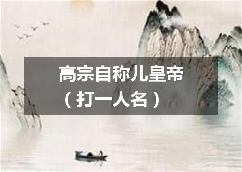 高宗自称儿皇帝（打一人名）