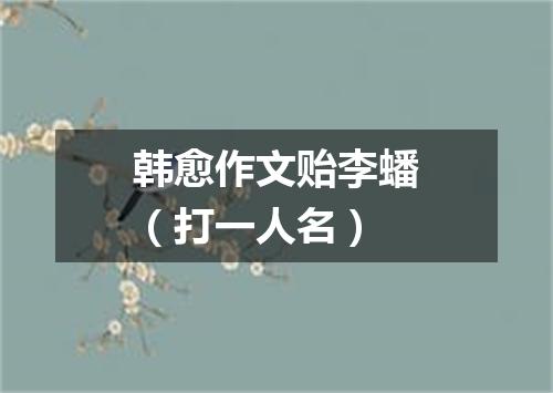 韩愈作文贻李蟠（打一人名）