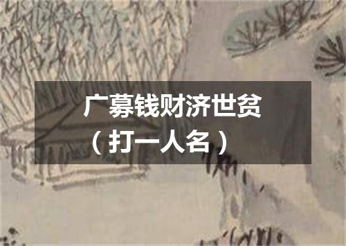 广募钱财济世贫（打一人名）