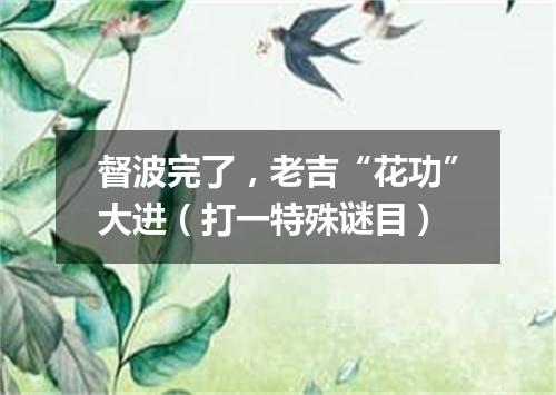 督波完了，老吉“花功”大进（打一特殊谜目）