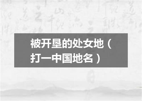 被开垦的处女地（打一中国地名）