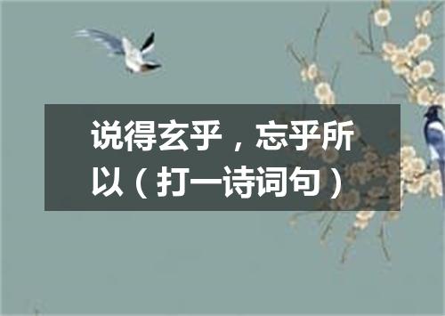 说得玄乎，忘乎所以（打一诗词句）