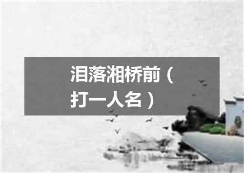 泪落湘桥前（打一人名）