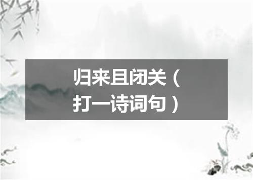 归来且闭关（打一诗词句）
