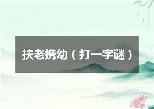 扶老携幼（打一字谜）