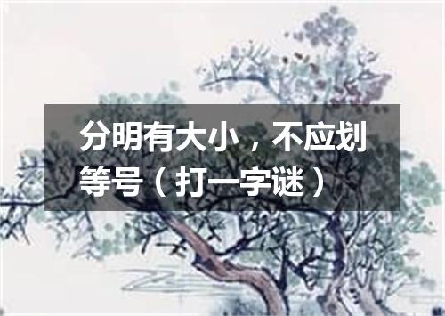 分明有大小，不应划等号（打一字谜）