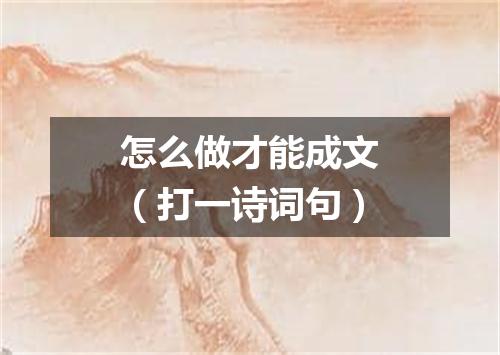 怎么做才能成文（打一诗词句）