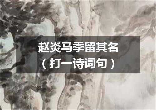 赵炎马季留其名（打一诗词句）