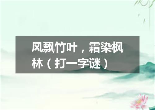 风飘竹叶，霜染枫林（打一字谜）