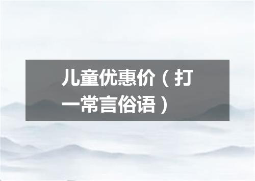 儿童优惠价（打一常言俗语）