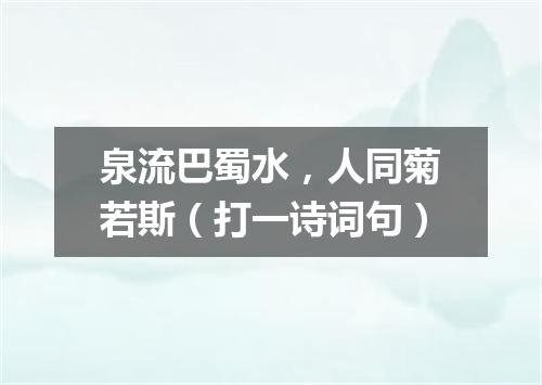 泉流巴蜀水，人同菊若斯（打一诗词句）