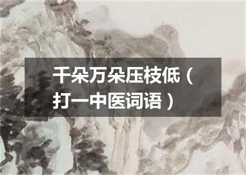 千朵万朵压枝低（打一中医词语）
