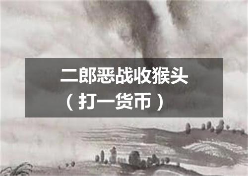 二郎恶战收猴头（打一货币）