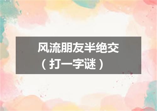 风流朋友半绝交（打一字谜）